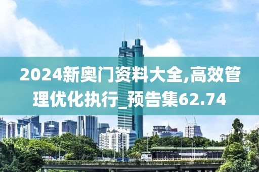 2024新奧門資料大全,高效管理優(yōu)化執(zhí)行_預(yù)告集62.74