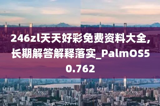 246zl天天好彩免費資料大全,長期解答解釋落實_PalmOS50.762