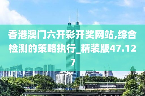 香港澳門六開彩開獎(jiǎng)網(wǎng)站,綜合檢測(cè)的策略執(zhí)行_精裝版47.127