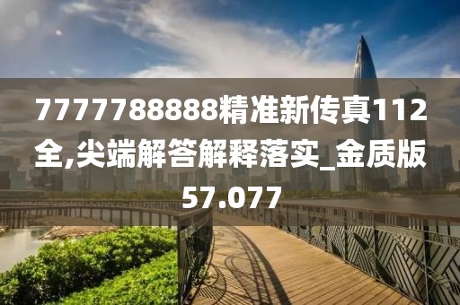 7777788888精準(zhǔn)新傳真112全,尖端解答解釋落實(shí)_金質(zhì)版57.077