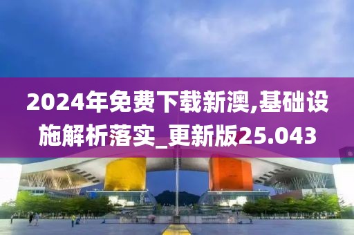 2024年免費(fèi)下載新澳,基礎(chǔ)設(shè)施解析落實(shí)_更新版25.043