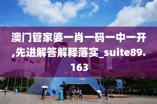 澳門管家婆一肖一碼一中一開,先進解答解釋落實_suite89.163