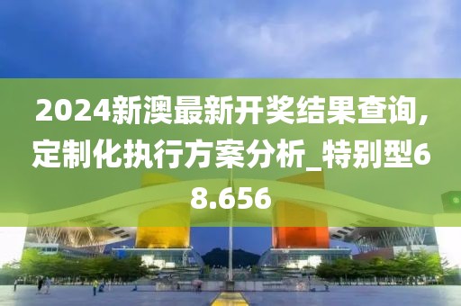 2024新澳最新開獎結果查詢,定制化執(zhí)行方案分析_特別型68.656