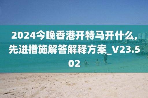 2024今晚香港開特馬開什么,先進措施解答解釋方案_V23.502