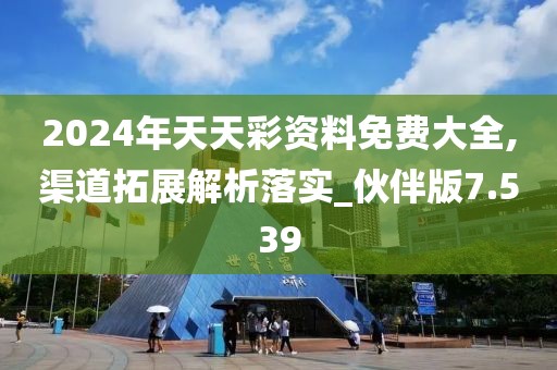 2024年天天彩資料免費大全,渠道拓展解析落實_伙伴版7.539