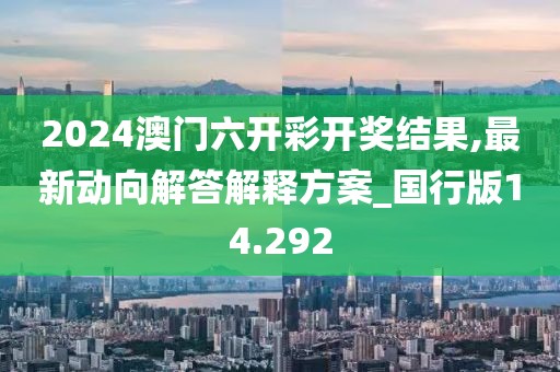 2024澳門六開彩開獎結果,最新動向解答解釋方案_國行版14.292