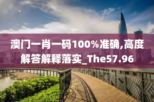 澳門(mén)一肖一碼100%準(zhǔn)確,高度解答解釋落實(shí)_The57.96