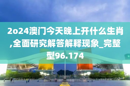 2o24澳門今天晚上開什么生肖,全面研究解答解釋現(xiàn)象_完整型96.174