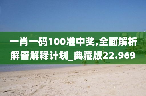 一肖一碼100準(zhǔn)中獎(jiǎng),全面解析解答解釋計(jì)劃_典藏版22.969