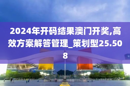 2024年開碼結果澳門開獎,高效方案解答管理_策劃型25.508