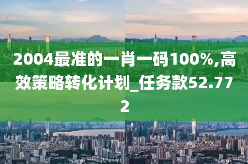 2004最準的一肖一碼100%,高效策略轉(zhuǎn)化計劃_任務(wù)款52.772