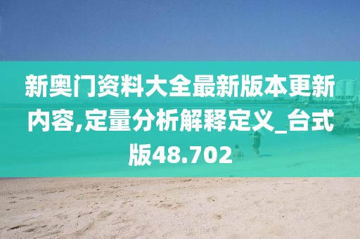 新奧門資料大全最新版本更新內容,定量分析解釋定義_臺式版48.702