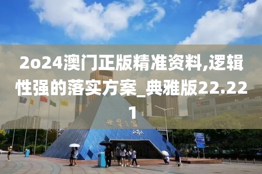 2o24澳門正版精準資料,邏輯性強的落實方案_典雅版22.221