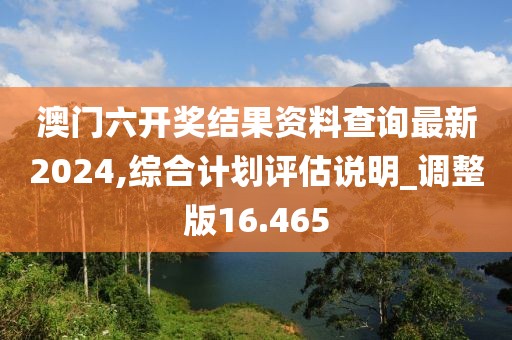 澳門六開獎結(jié)果資料查詢最新2024,綜合計劃評估說明_調(diào)整版16.465