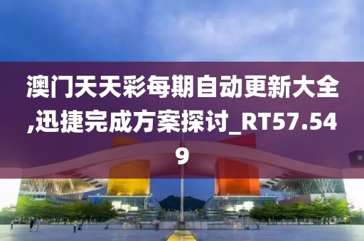 澳門天天彩每期自動(dòng)更新大全,迅捷完成方案探討_RT57.549