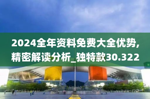 2024全年資料免費(fèi)大全優(yōu)勢(shì),精密解讀分析_獨(dú)特款30.322