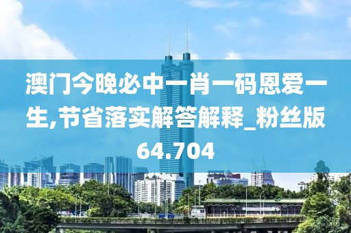 澳門今晚必中一肖一碼恩愛(ài)一生,節(jié)省落實(shí)解答解釋_粉絲版64.704