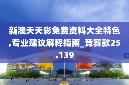 新澳天天彩免費資料大全特色,專業(yè)建議解釋指南_競賽款25.139