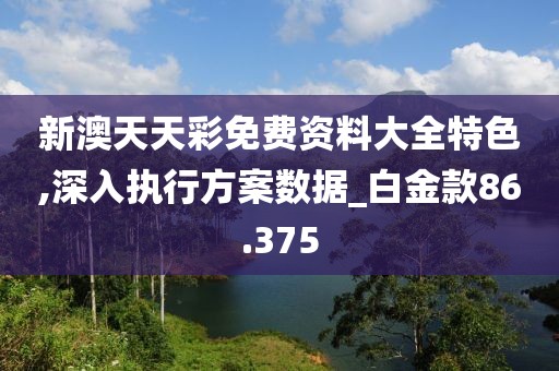 新澳天天彩免費(fèi)資料大全特色,深入執(zhí)行方案數(shù)據(jù)_白金款86.375