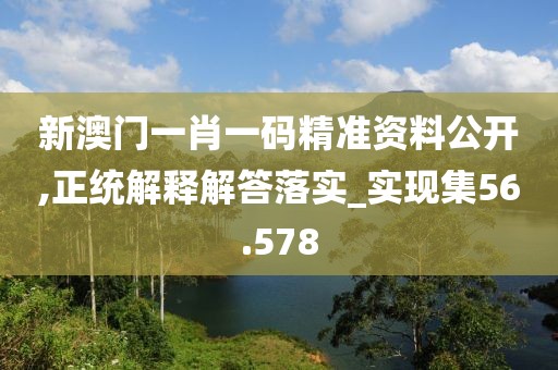 新澳門一肖一碼精準(zhǔn)資料公開,正統(tǒng)解釋解答落實(shí)_實(shí)現(xiàn)集56.578