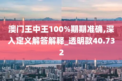 澳門王中王100%期期準(zhǔn)確,深入定義解答解釋_透明款40.732