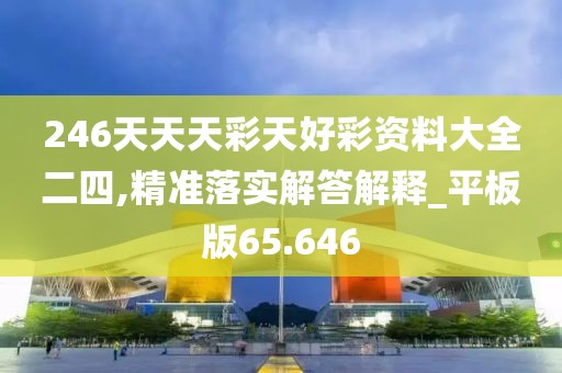 246天天天彩天好彩資料大全二四,精準落實解答解釋_平板版65.646