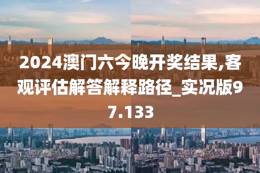 2024澳門六今晚開獎結(jié)果,客觀評估解答解釋路徑_實況版97.133