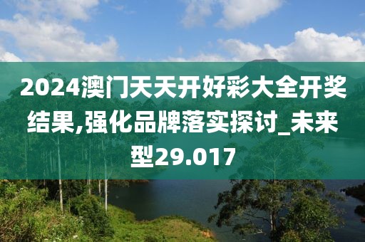 2024澳門天天開好彩大全開獎結果,強化品牌落實探討_未來型29.017