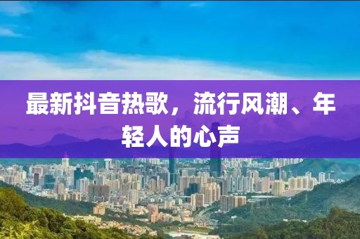 最新抖音熱歌，流行風(fēng)潮、年輕人的心聲