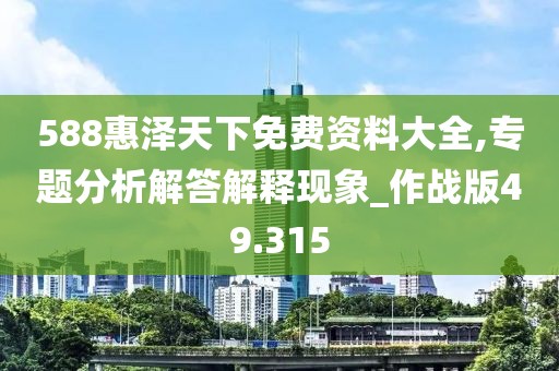 588惠澤天下免費資料大全,專題分析解答解釋現(xiàn)象_作戰(zhàn)版49.315