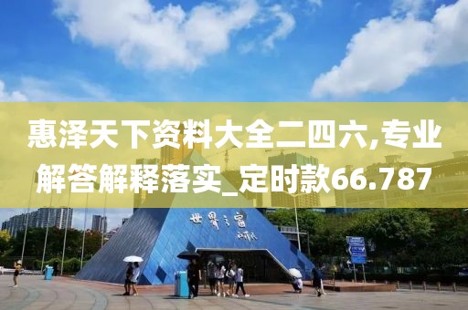 惠澤天下資料大全二四六,專業(yè)解答解釋落實_定時款66.787