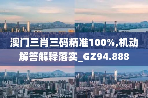 澳門三肖三碼精準100%,機動解答解釋落實_GZ94.888