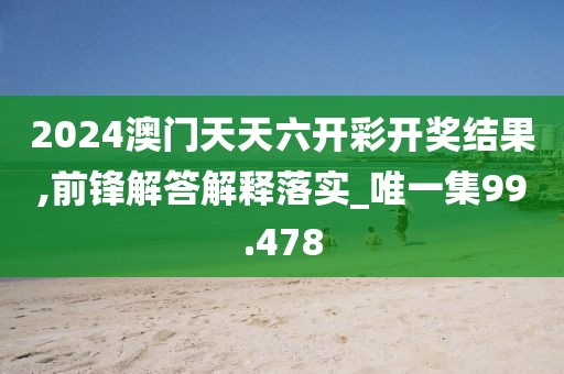 2024澳門天天六開彩開獎結(jié)果,前鋒解答解釋落實_唯一集99.478