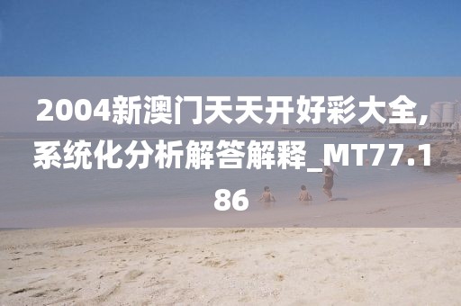 2004新澳門天天開好彩大全,系統(tǒng)化分析解答解釋_MT77.186