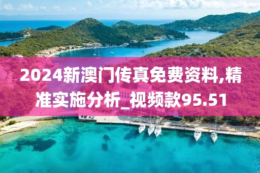 2024新澳門傳真免費(fèi)資料,精準(zhǔn)實(shí)施分析_視頻款95.51