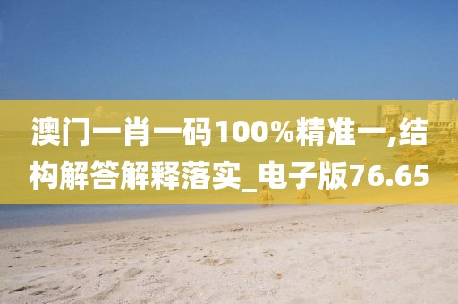 澳門一肖一碼100%精準一,結(jié)構(gòu)解答解釋落實_電子版76.65