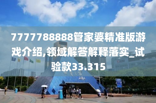 7777788888管家婆精準(zhǔn)版游戲介紹,領(lǐng)域解答解釋落實(shí)_試驗(yàn)款33.315