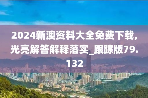 2024新澳資料大全免費下載,光亮解答解釋落實_跟蹤版79.132