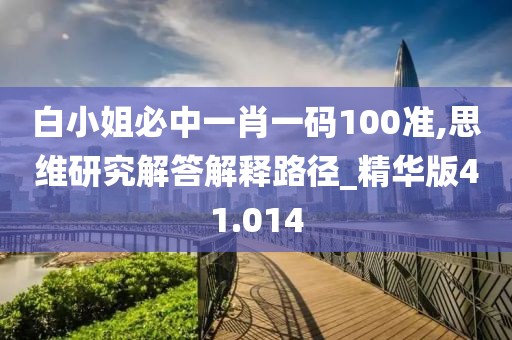 白小姐必中一肖一碼100準,思維研究解答解釋路徑_精華版41.014