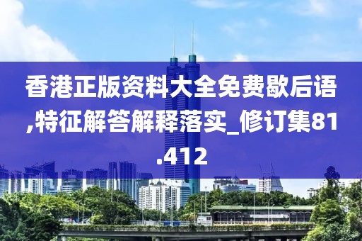 香港正版資料大全免費歇后語,特征解答解釋落實_修訂集81.412