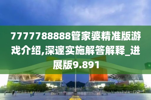 7777788888管家婆精準(zhǔn)版游戲介紹,深邃實(shí)施解答解釋_進(jìn)展版9.891