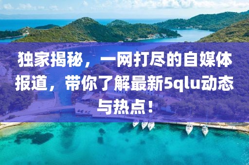 獨家揭秘，一網(wǎng)打盡的自媒體報道，帶你了解最新5qlu動態(tài)與熱點！