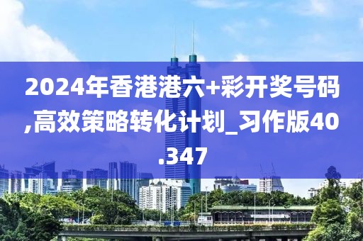 2024年香港港六+彩開(kāi)獎(jiǎng)號(hào)碼,高效策略轉(zhuǎn)化計(jì)劃_習(xí)作版40.347