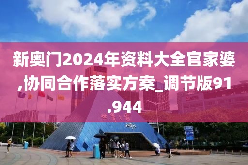 新奧門2024年資料大全官家婆,協(xié)同合作落實方案_調(diào)節(jié)版91.944