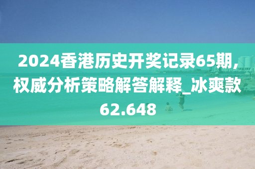 2024香港歷史開(kāi)獎(jiǎng)記錄65期,權(quán)威分析策略解答解釋_冰爽款62.648