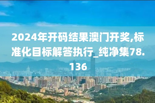 2024年開碼結果澳門開獎,標準化目標解答執(zhí)行_純凈集78.136