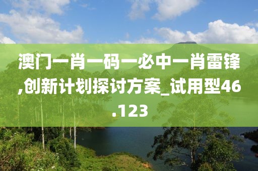 澳門一肖一碼一必中一肖雷鋒,創(chuàng)新計劃探討方案_試用型46.123