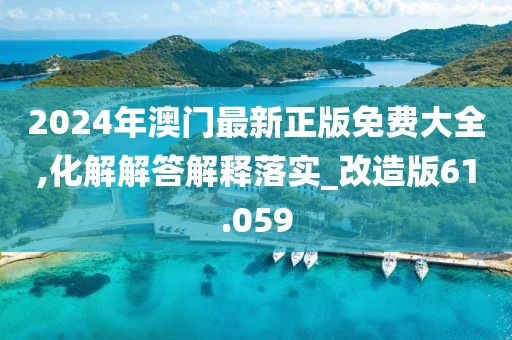 2024年澳門最新正版免費(fèi)大全,化解解答解釋落實(shí)_改造版61.059