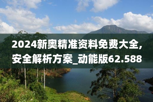 2024新奧精準(zhǔn)資料免費(fèi)大全,安全解析方案_動能版62.588