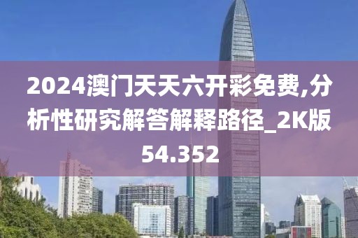 2024澳門天天六開彩免費(fèi),分析性研究解答解釋路徑_2K版54.352